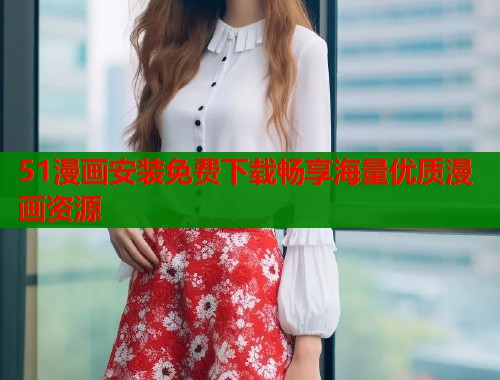 51漫画安装免费下载畅享海量优质漫画资源