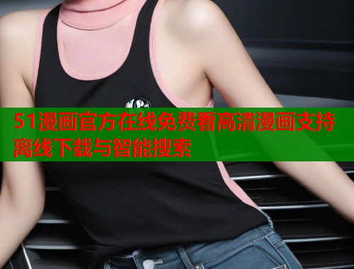 51漫画官方在线免费看高清漫画支持离线下载与智能搜索