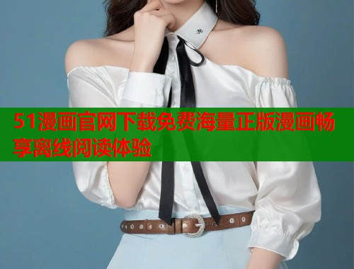 51漫画官网下载免费海量正版漫画畅享离线阅读体验