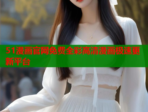 51漫画官网免费全彩高清漫画极速更新平台