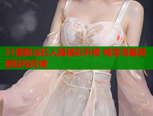 51漫画成长人版精彩升级 畅享海量漫画轻松阅读