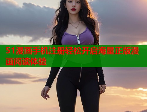 51漫画手机注册轻松开启海量正版漫画阅读体验