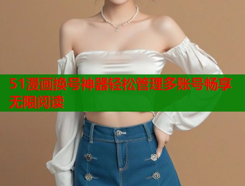 51漫画换号神器轻松管理多账号畅享无限阅读