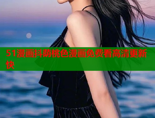 51漫画抖荫桃色漫画免费看高清更新快