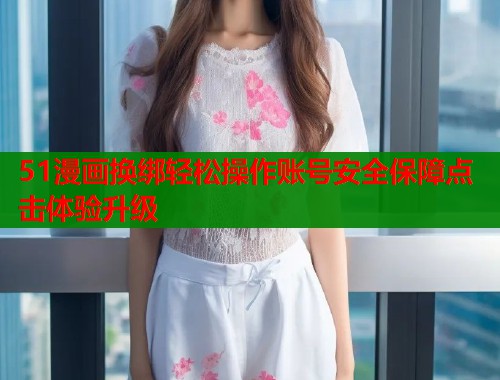 51漫画换绑轻松操作账号安全保障点击体验升级