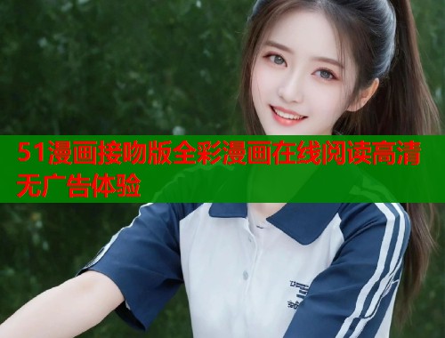 51漫画接吻版全彩漫画在线阅读高清无广告体验