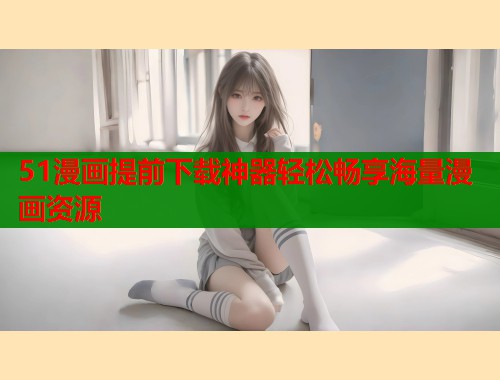 51漫画提前下载神器轻松畅享海量漫画资源