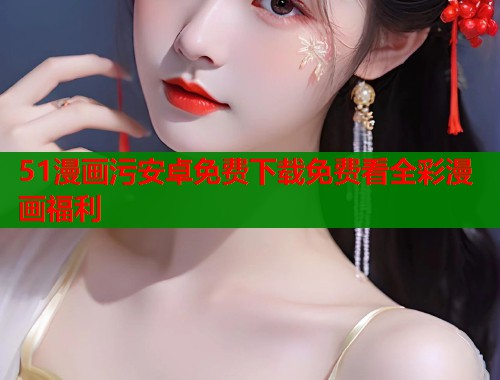 51漫画污安卓免费下载免费看全彩漫画福利