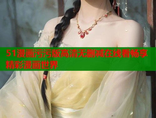 51漫画污污版高清无删减在线看畅享精彩漫画世界