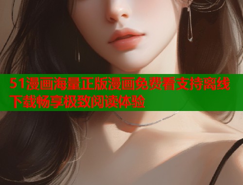 51漫画海量正版漫画免费看支持离线下载畅享极致阅读体验
