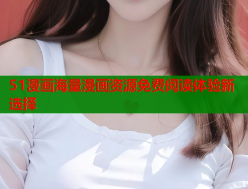 51漫画海量漫画资源免费阅读体验新选择