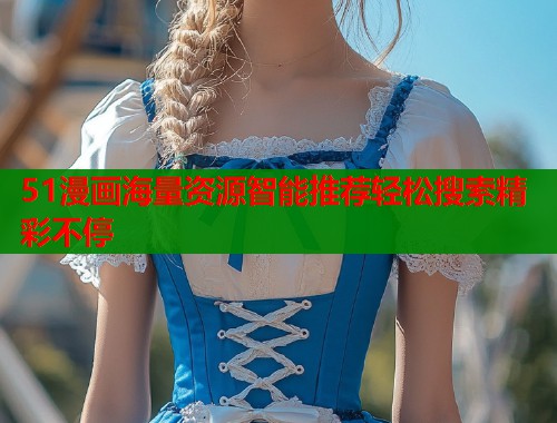 51漫画海量资源智能推荐轻松搜索精彩不停