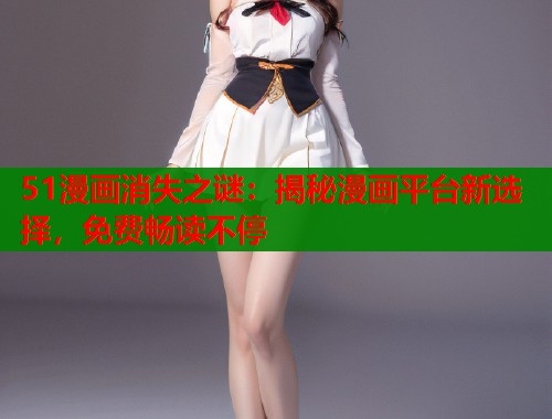 51漫画消失之谜：揭秘漫画平台新选择，免费畅读不停