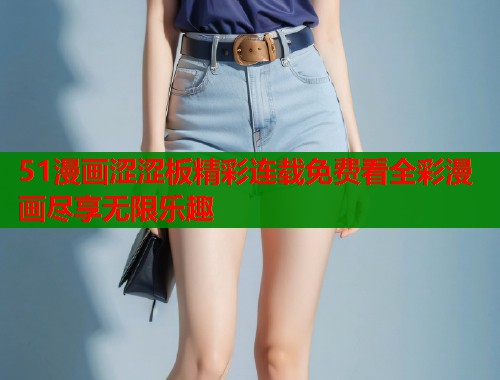 51漫画涩涩板精彩连载免费看全彩漫画尽享无限乐趣  第1张