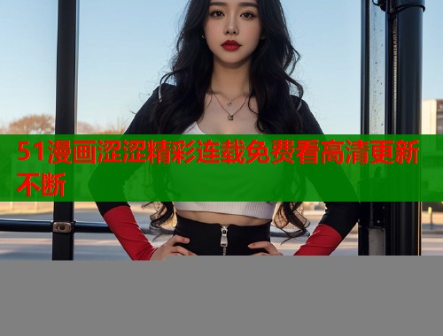 51漫画涩涩精彩连载免费看高清更新不断