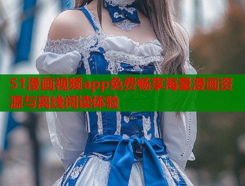 51漫画视频app免费畅享海量漫画资源与离线阅读体验