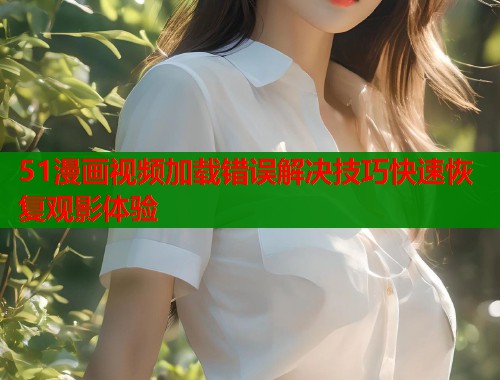 51漫画视频加载错误解决技巧快速恢复观影体验