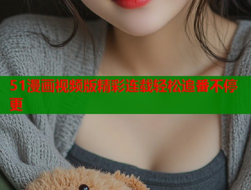 51漫画视频版精彩连载轻松追番不停更