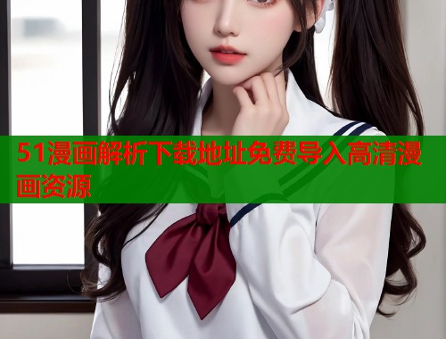 51漫画解析下载地址免费导入高清漫画资源  第1张