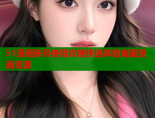 51漫画账号使用攻略快速体验海量漫画资源