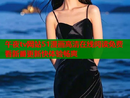 午夜tv网站51漫画高清在线阅读免费看新番更新快体验畅爽
