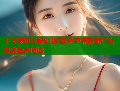 午夜寂寞影院51漫画 免费高清无广告离线畅享阅读