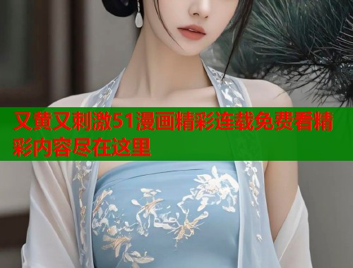 又黄又刺激51漫画精彩连载免费看精彩内容尽在这里