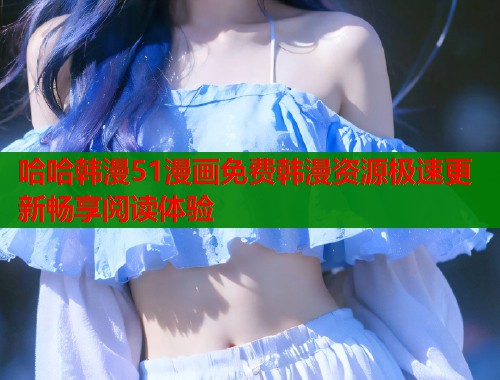 哈哈韩漫51漫画免费韩漫资源极速更新畅享阅读体验