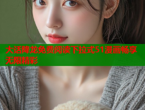 大话降龙免费阅读下拉式51漫画畅享无限精彩
