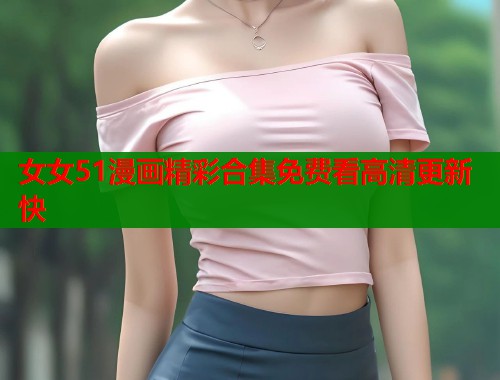 女女51漫画精彩合集免费看高清更新快