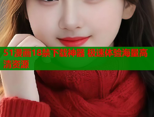 51漫画18禁下载神器 极速体验海量高清资源