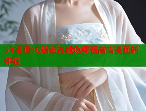 51漫画18精彩连载免费看高清漫画新体验