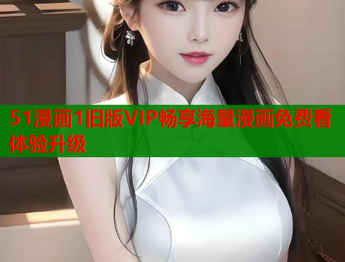 51漫画1旧版VIP畅享海量漫画免费看体验升级
