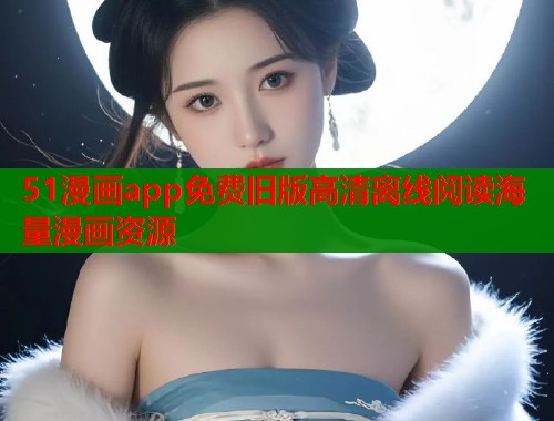 51漫画app免费旧版高清离线阅读海量漫画资源