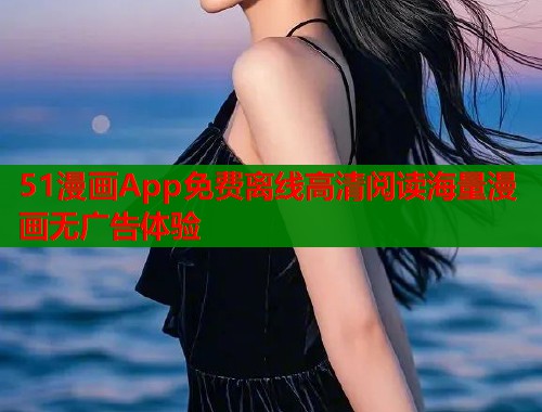 51漫画App免费离线高清阅读海量漫画无广告体验