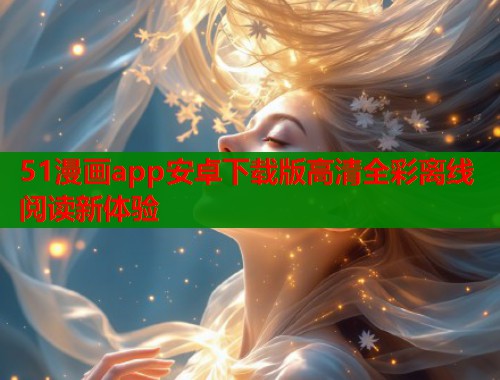 51漫画app安卓下载版高清全彩离线阅读新体验