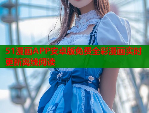 51漫画APP安卓版免费全彩漫画实时更新离线阅读