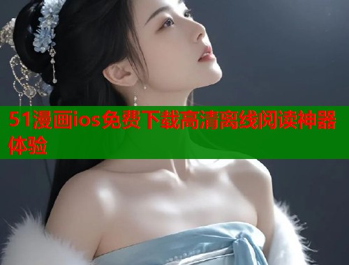 51漫画ios免费下载高清离线阅读神器体验