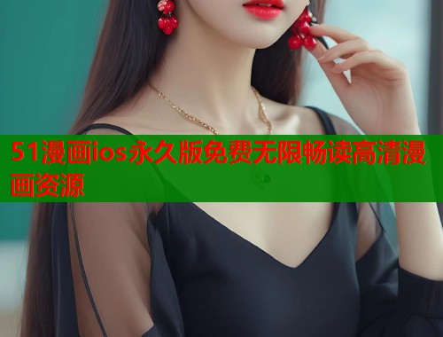 51漫画ios永久版免费无限畅读高清漫画资源
