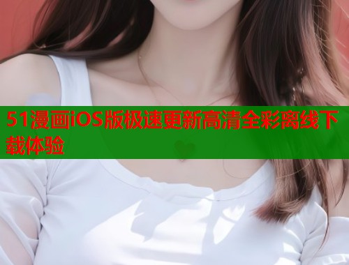 51漫画iOS版极速更新高清全彩离线下载体验