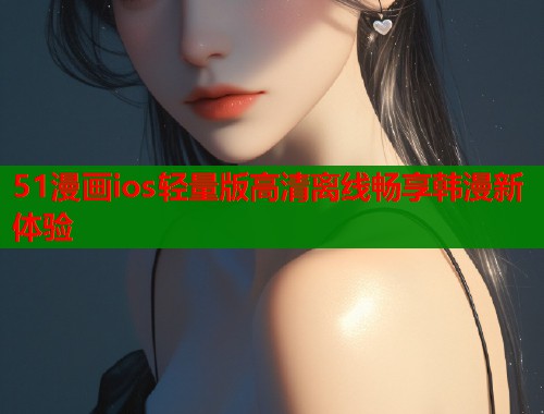 51漫画ios轻量版高清离线畅享韩漫新体验