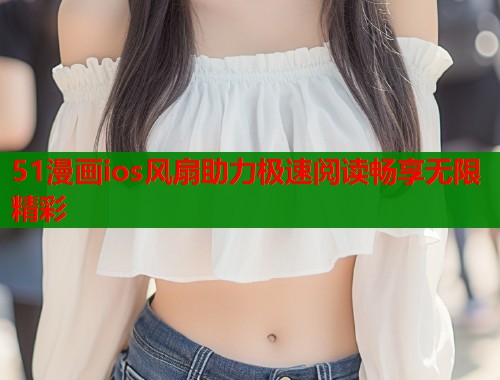 51漫画ios风扇助力极速阅读畅享无限精彩