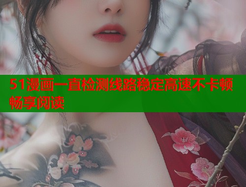 51漫画一直检测线路稳定高速不卡顿畅享阅读