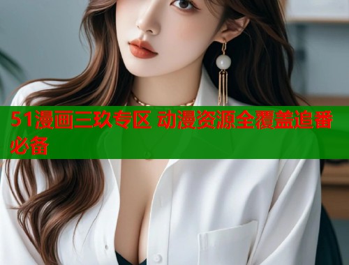 51漫画三玖专区 动漫资源全覆盖追番必备