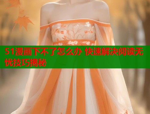 51漫画下不了怎么办 快速解决阅读无忧技巧揭秘  第1张