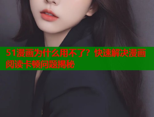 51漫画为什么用不了？快速解决漫画阅读卡顿问题揭秘