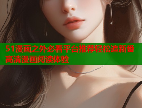 51漫画之外必看平台推荐轻松追新番高清漫画阅读体验
