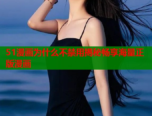 51漫画为什么不禁用揭秘畅享海量正版漫画  第2张