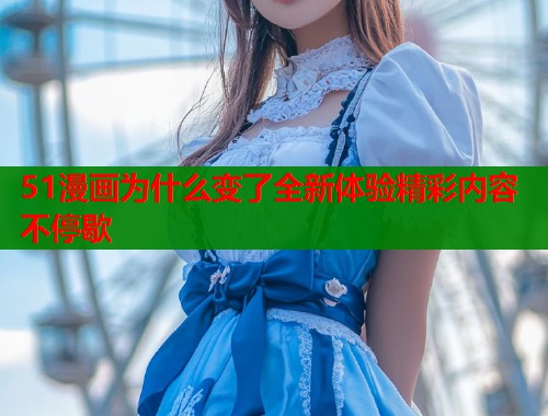51漫画为什么变了全新体验精彩内容不停歇