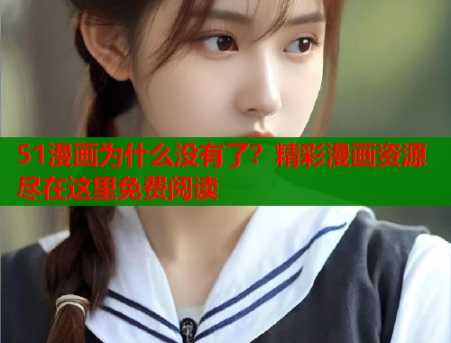 51漫画为什么没有了？精彩漫画资源尽在这里免费阅读